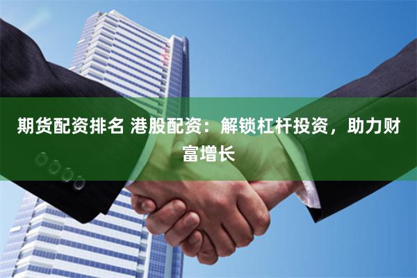 期貨配資排名 港股配資：解鎖杠桿投資，助力財(cái)富增長