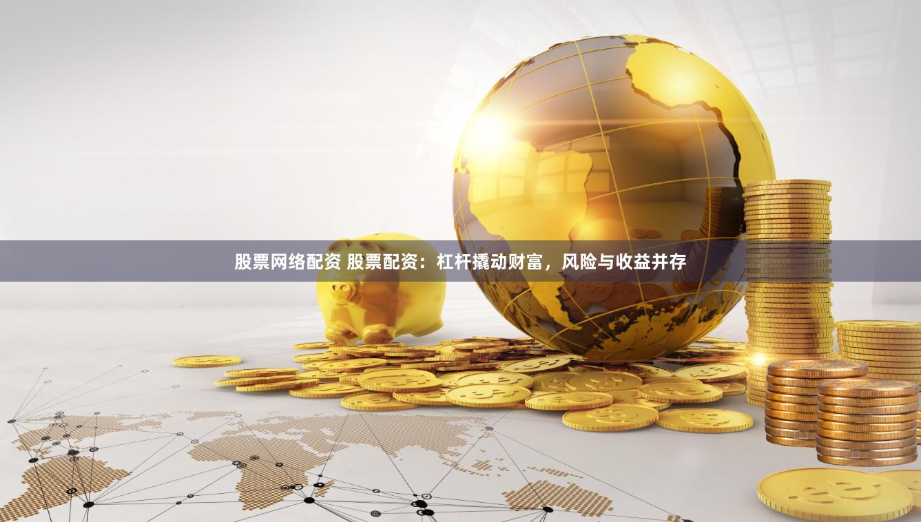 股票網絡配資 股票配資：杠桿撬動財富，風險與收益并存