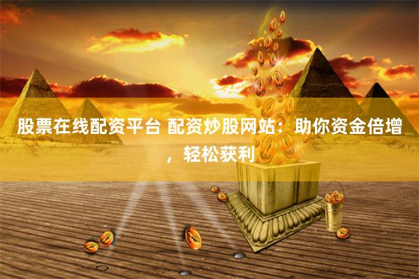 股票在線配資平臺 配資炒股網站：助你資金倍增，輕松獲利