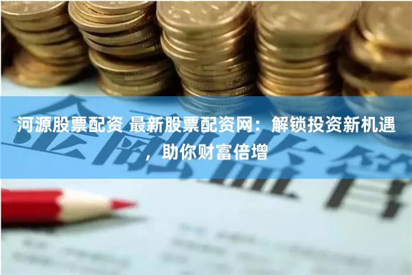河源股票配資 最新股票配資網(wǎng)：解鎖投資新機(jī)遇，助你財(cái)富倍增