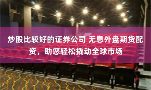 炒股比較好的證券公司 無息外盤期貨配資，助您輕松撬動全球市場