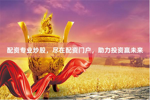 配資專業(yè)炒股，盡在配資門戶，助力投資贏未來