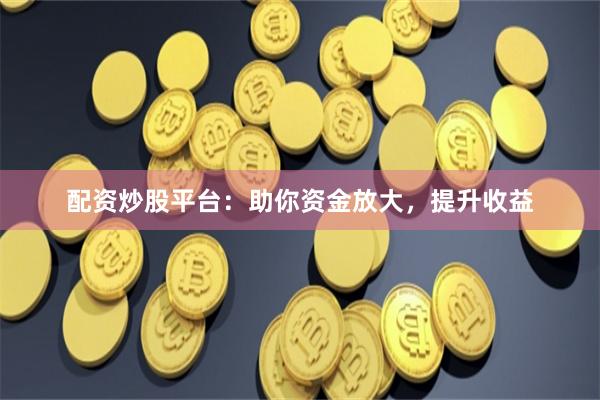 配資炒股平臺(tái)：助你資金放大，提升收益