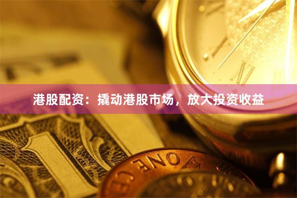 港股配資：撬動(dòng)港股市場(chǎng)，放大投資收益